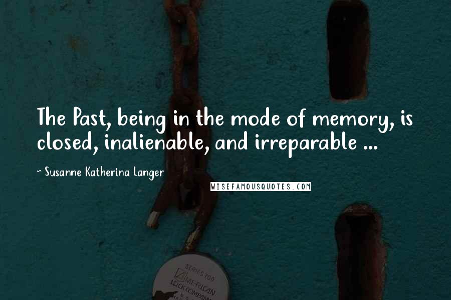 Susanne Katherina Langer quotes: The Past, being in the mode of memory, is closed, inalienable, and irreparable ...