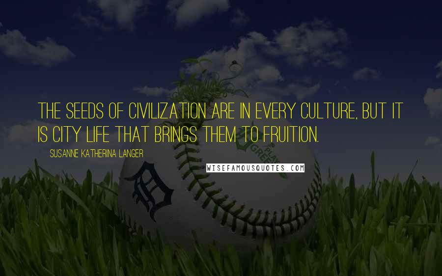 Susanne Katherina Langer quotes: The seeds of civilization are in every culture, but it is city life that brings them to fruition. Susanne Katherina Langer quotes: The seeds of civilization are in every culture, but it is city life that brings them to fruition.