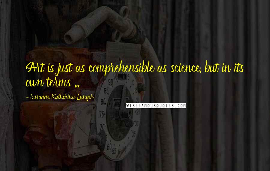 Susanne Katherina Langer quotes: Art is just as comprehensible as science, but in its own terms ...