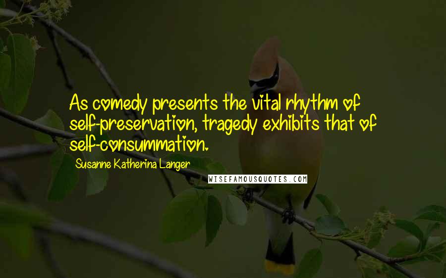 Susanne Katherina Langer quotes: As comedy presents the vital rhythm of self-preservation, tragedy exhibits that of self-consummation.