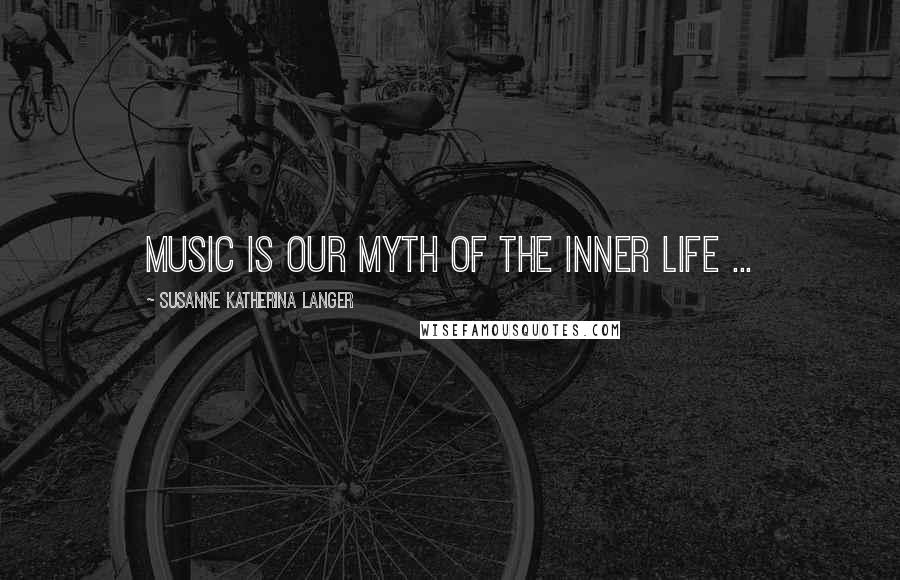 Susanne Katherina Langer quotes: Music is our myth of the inner life ...