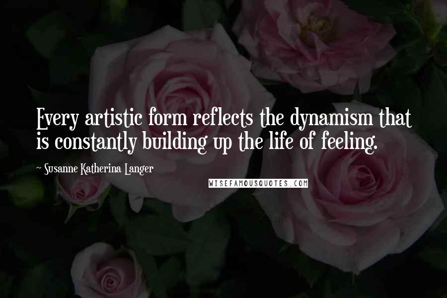 Susanne Katherina Langer quotes: Every artistic form reflects the dynamism that is constantly building up the life of feeling.