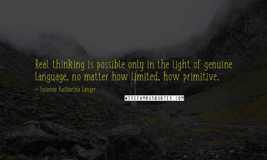 Susanne Katherina Langer quotes: Real thinking is possible only in the light of genuine language, no matter how limited, how primitive.