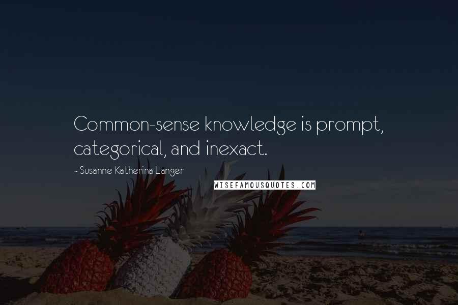 Susanne Katherina Langer quotes: Common-sense knowledge is prompt, categorical, and inexact. Susanne Katherina Langer quotes: Common-sense knowledge is prompt, categorical, and inexact.