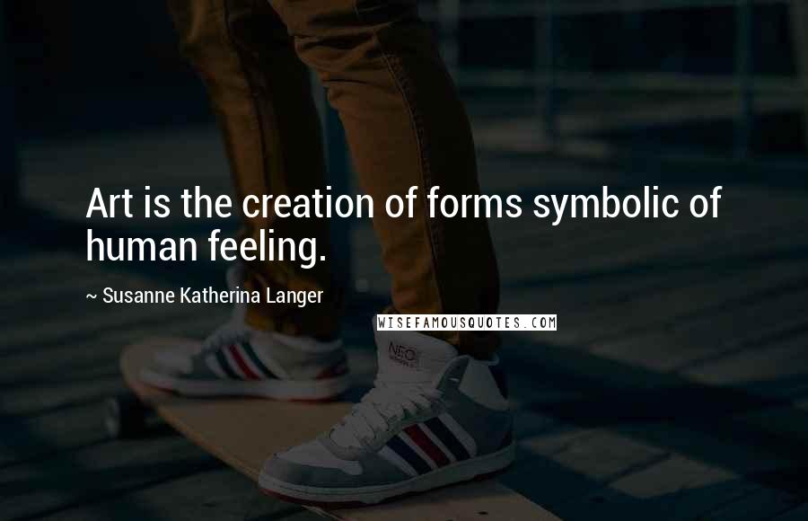 Susanne Katherina Langer quotes: Art is the creation of forms symbolic of human feeling.