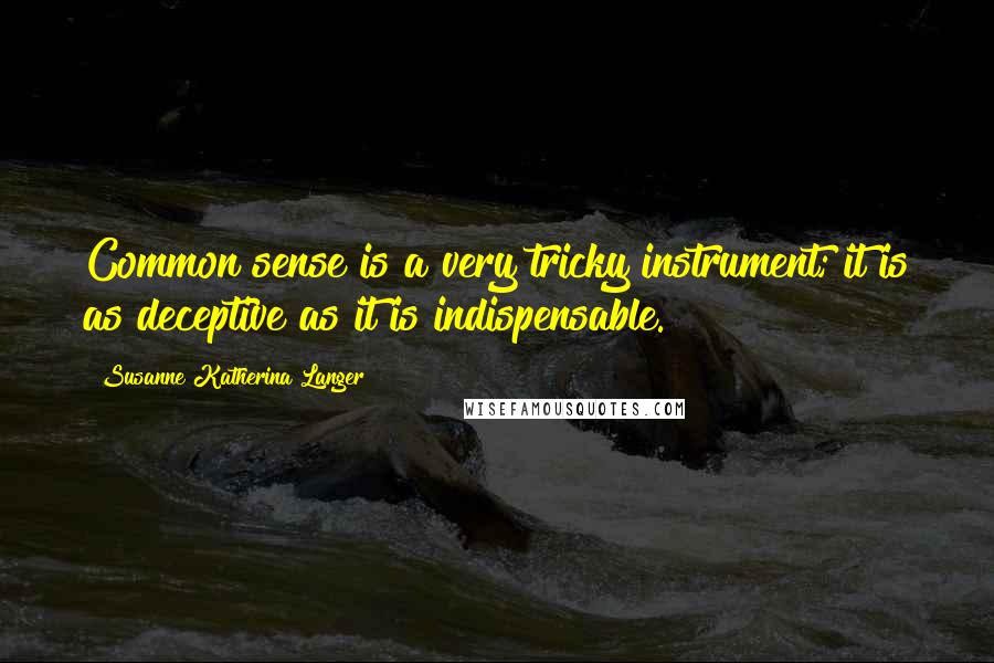 Susanne Katherina Langer quotes: Common sense is a very tricky instrument; it is as deceptive as it is indispensable.