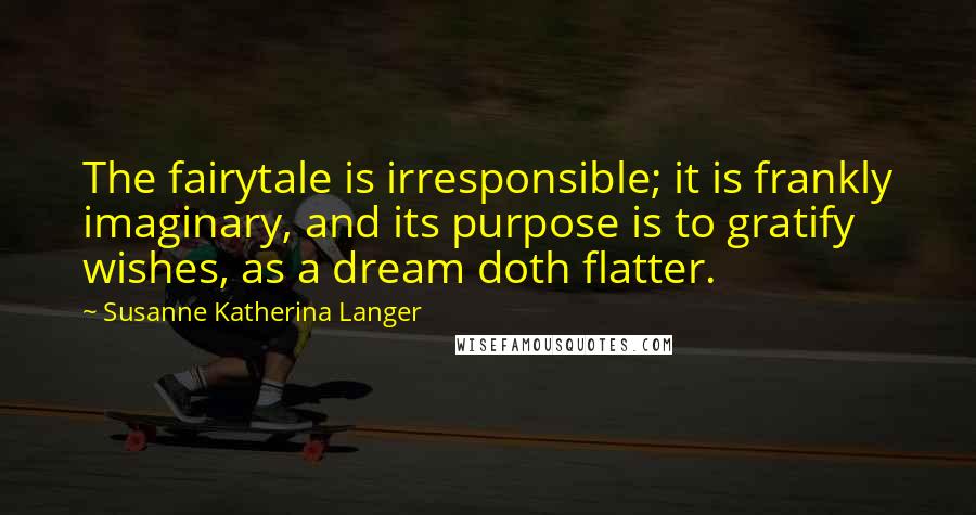 Susanne Katherina Langer quotes: The fairytale is irresponsible; it is frankly imaginary, and its purpose is to gratify wishes, as a dream doth flatter.