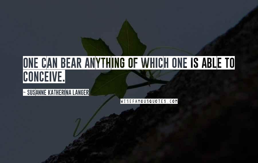 Susanne Katherina Langer quotes: One can bear anything of which one is able to conceive. Susanne Katherina Langer quotes: One can bear anything of which one is able to conceive.