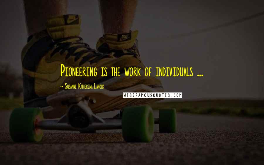 Susanne Katherina Langer quotes: Pioneering is the work of individuals ... Susanne Katherina Langer quotes: Pioneering is the work of individuals ...