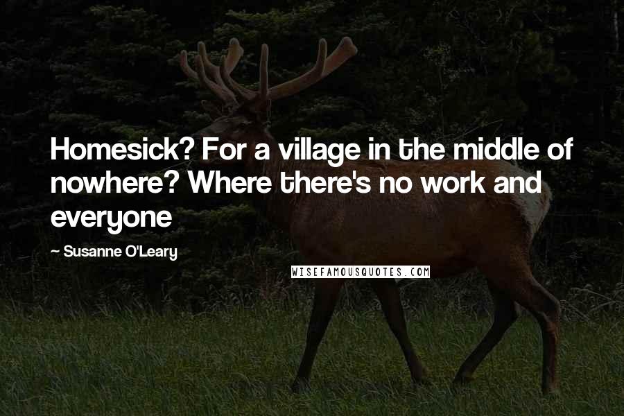 Susanne O'Leary quotes: Homesick? For a village in the middle of nowhere? Where there's no work and everyone