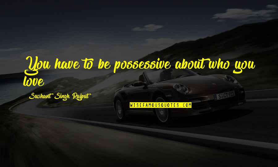 Sushant Best Quotes By Sushant Singh Rajput: You have to be possessive about who you Sushant Best Quotes By Sushant Singh Rajput: You have to be possessive about who you