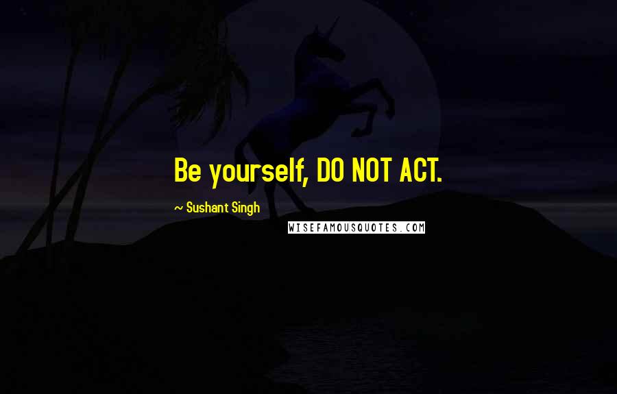 Sushant Singh quotes: Be yourself, DO NOT ACT.