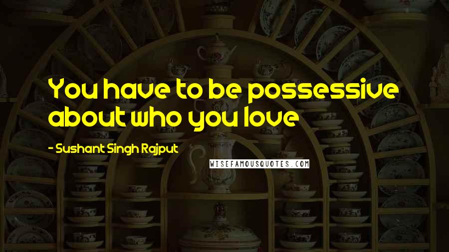 Sushant Singh Rajput quotes: You have to be possessive about who you love