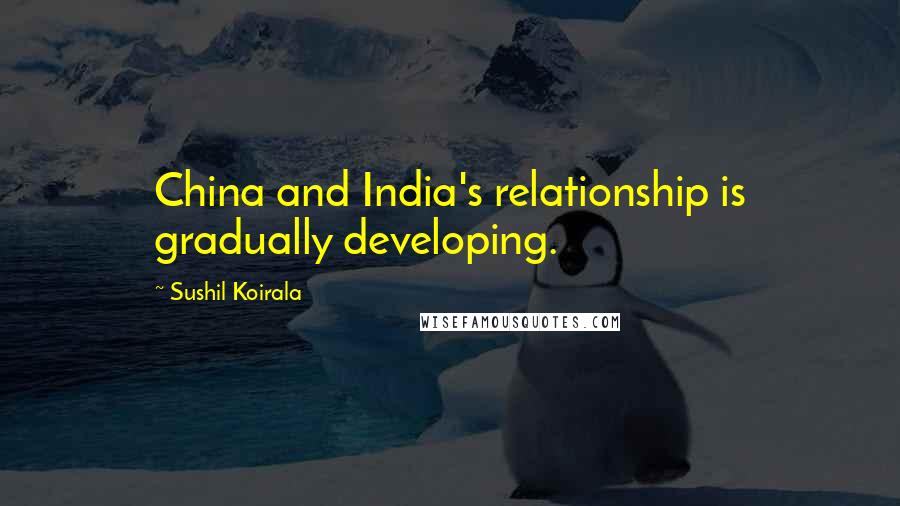 Sushil Koirala quotes: China and India's relationship is gradually developing.