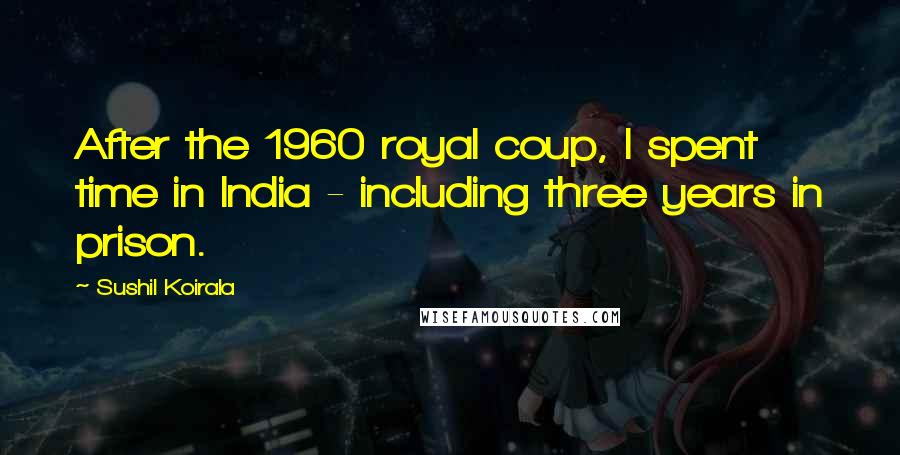 Sushil Koirala quotes: After the 1960 royal coup, I spent time in India - including three years in prison.