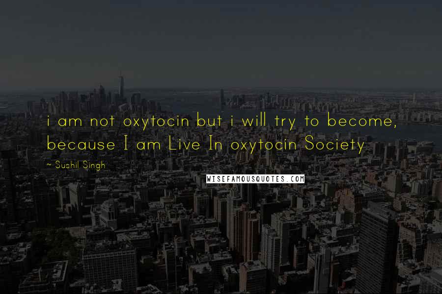 Sushil Singh quotes: i am not oxytocin but i will try to become, because I am Live In oxytocin Society