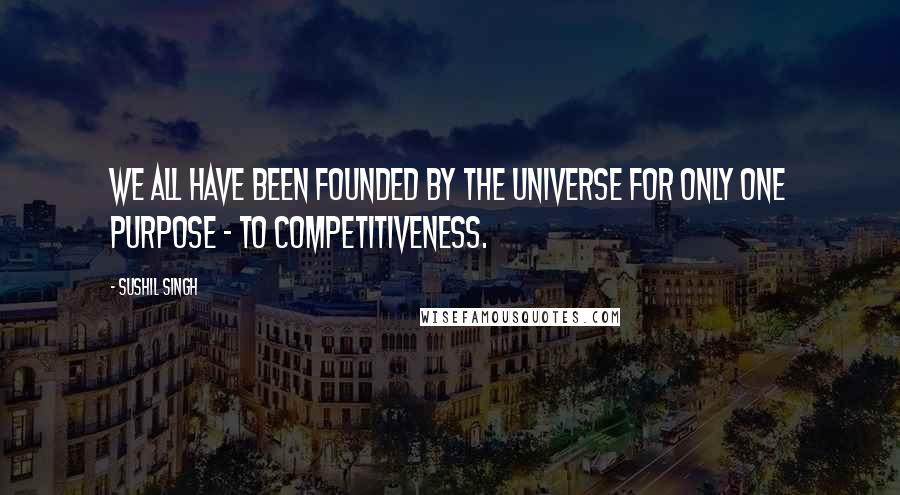 Sushil Singh quotes: We all have been founded by the universe for only one purpose - To competitiveness.