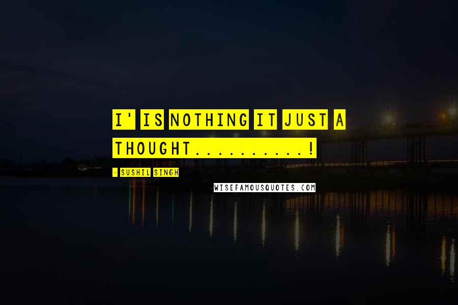 Sushil Singh quotes: I' is nothing it just a thought..........!