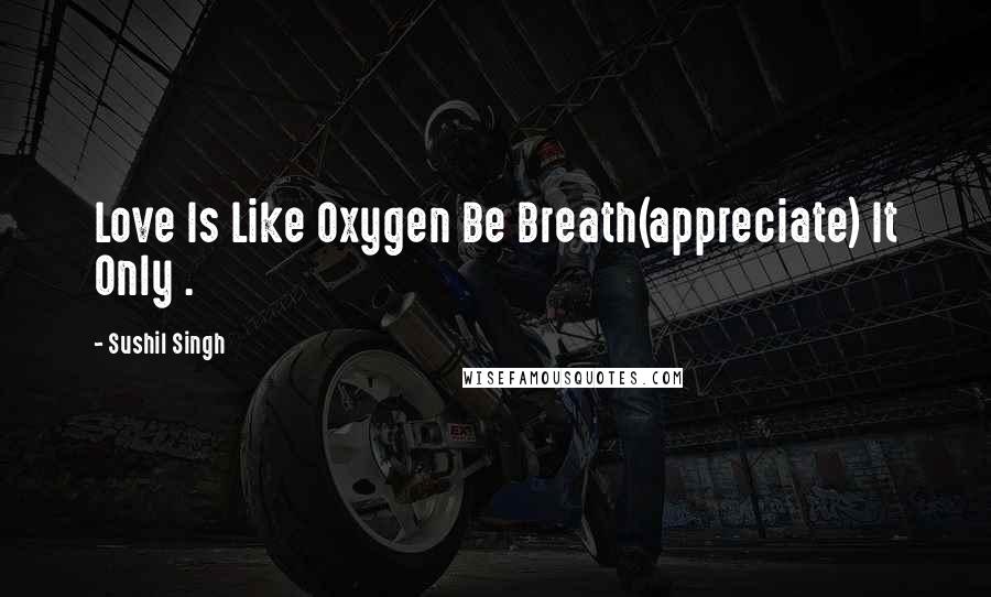 Sushil Singh quotes: Love Is Like Oxygen Be Breath(appreciate) It Only .