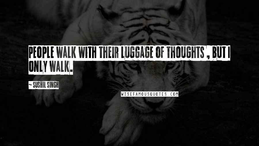Sushil Singh quotes: people walk with their luggage of thoughts , but I only walk.