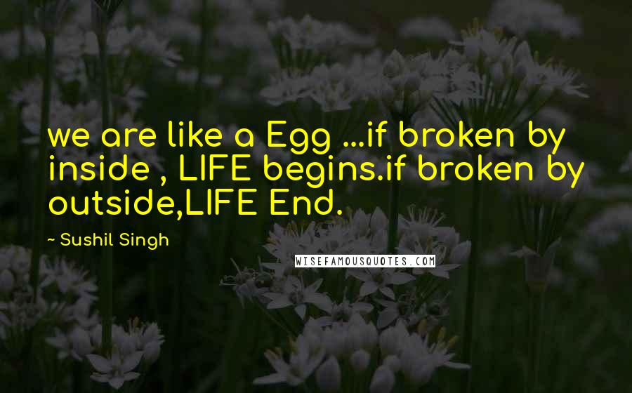 Sushil Singh quotes: we are like a Egg ...if broken by inside , LIFE begins.if broken by outside,LIFE End.