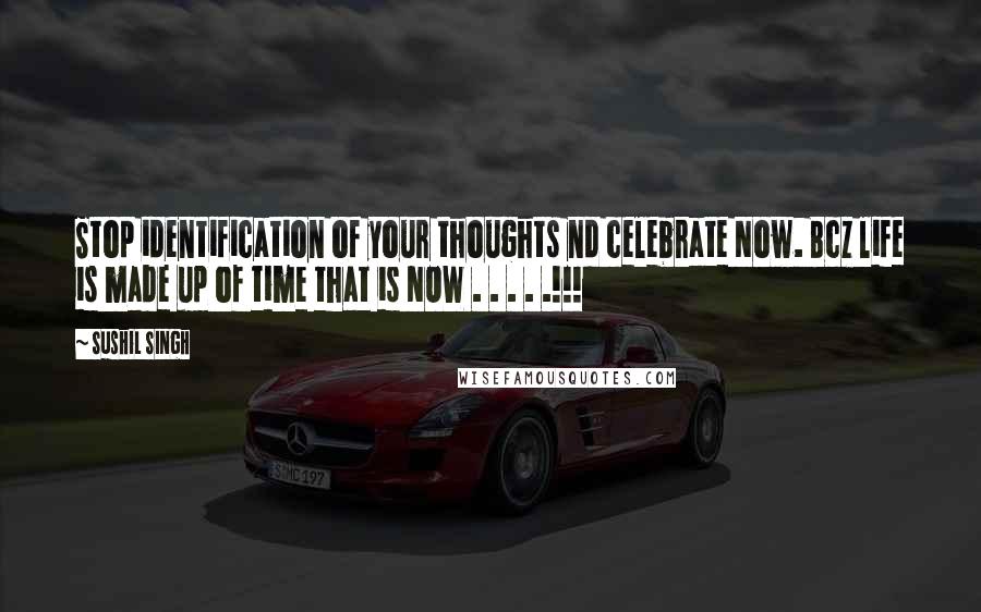 Sushil Singh quotes: Stop identification of your thoughts nd celebrate Now. Bcz life is made up of time that is NOW . . . . .!!!