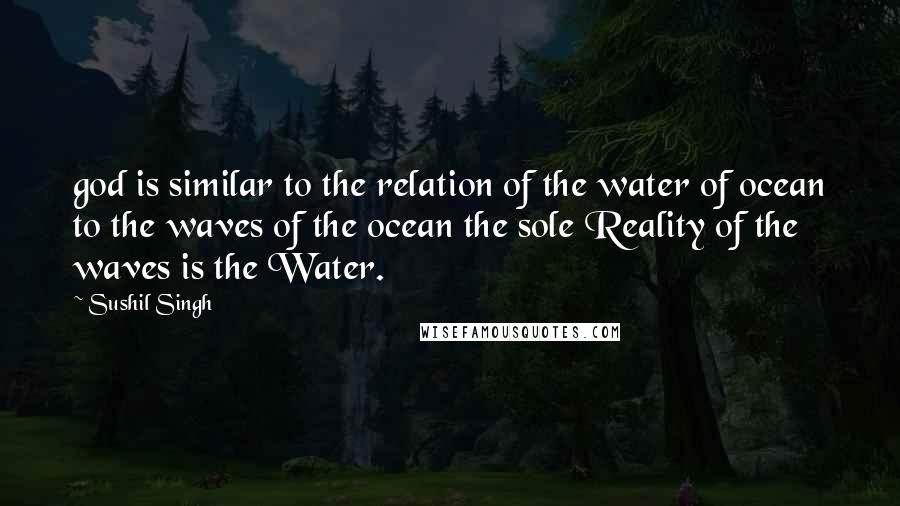 Sushil Singh quotes: god is similar to the relation of the water of ocean to the waves of the ocean the sole Reality of the waves is the Water.