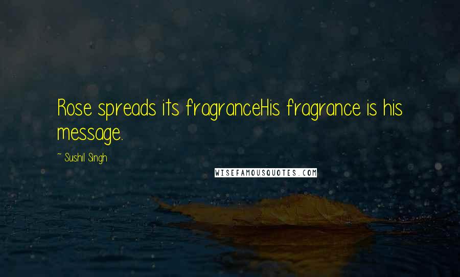 Sushil Singh quotes: Rose spreads its fragranceHis fragrance is his message.