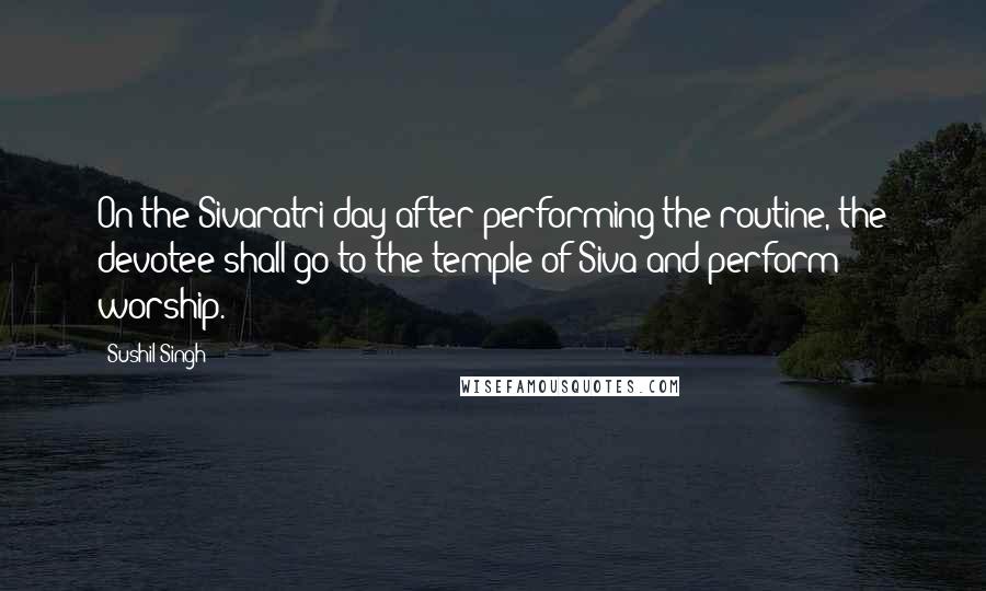 Sushil Singh quotes: On the Sivaratri day after performing the routine, the devotee shall go to the temple of Siva and perform worship.