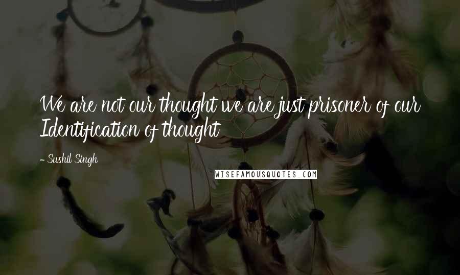 Sushil Singh quotes: We are not our thought we are just prisoner of our Identification of thought