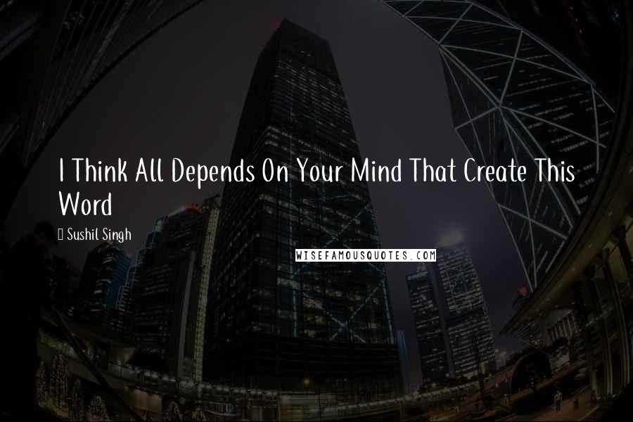 Sushil Singh quotes: I Think All Depends On Your Mind That Create This Word