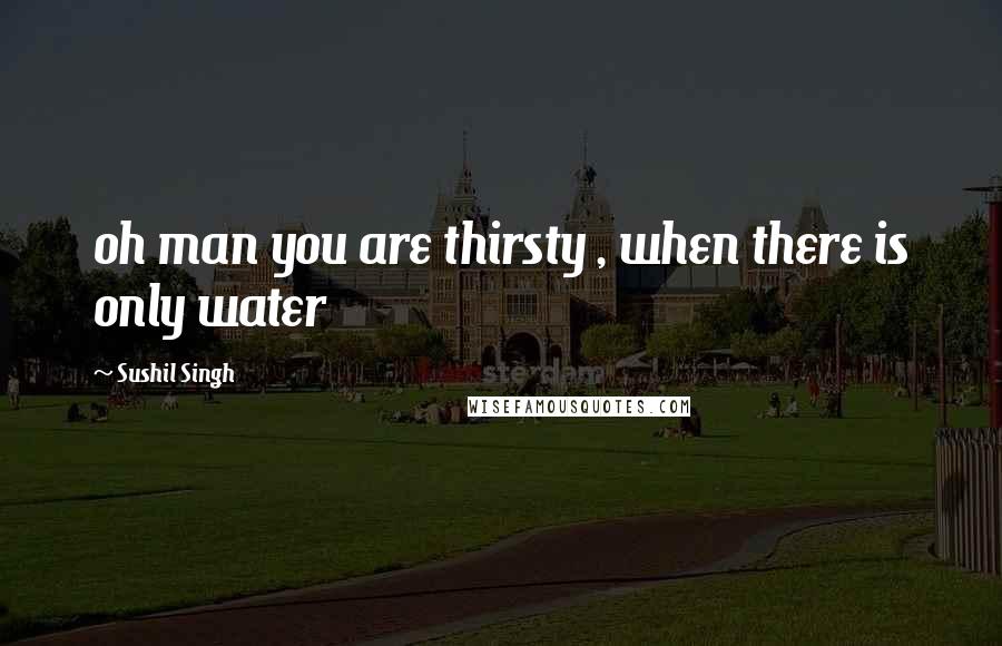 Sushil Singh quotes: oh man you are thirsty , when there is only water