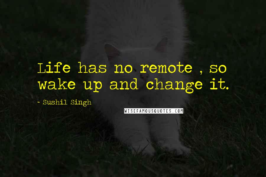 Sushil Singh quotes: Life has no remote , so wake up and change it.