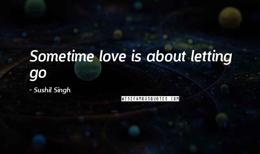 Sushil Singh quotes: Sometime love is about letting go