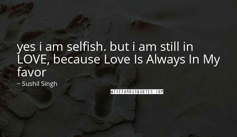 Sushil Singh quotes: yes i am selfish. but i am still in LOVE, because Love Is Always In My favor