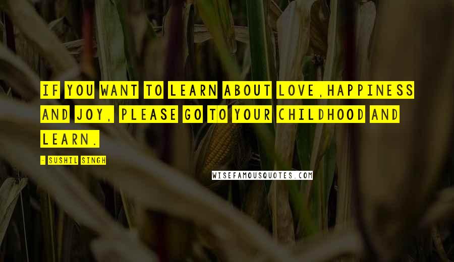 Sushil Singh quotes: If You Want To Learn About LOVE,Happiness And Joy, Please Go To Your Childhood and Learn.