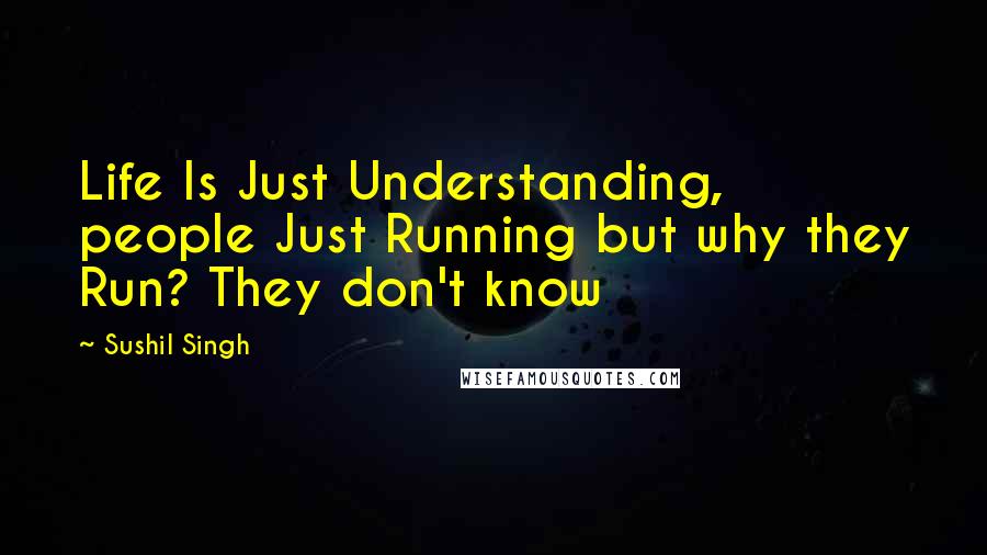 Sushil Singh quotes: Life Is Just Understanding, people Just Running but why they Run? They don't know