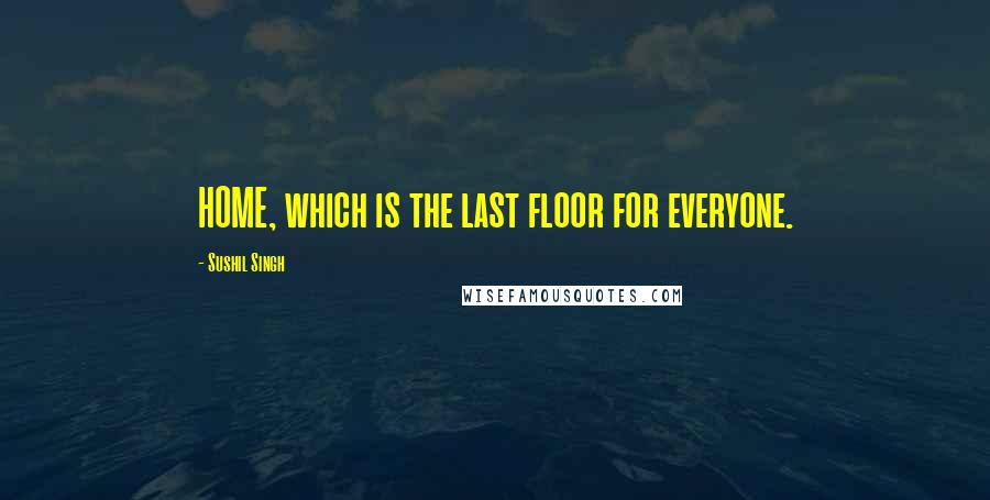 Sushil Singh quotes: HOME, which is the last floor for everyone.