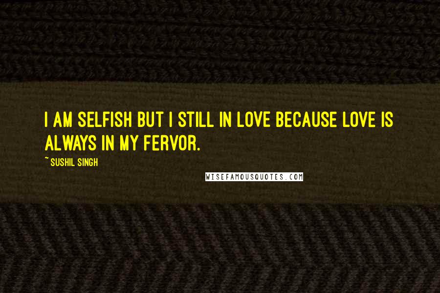 Sushil Singh quotes: i am selfish but i still in LOVE because Love Is Always In My Fervor.