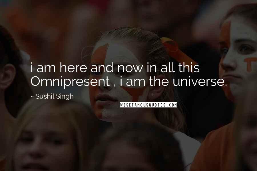 Sushil Singh quotes: i am here and now in all this Omnipresent , i am the universe.