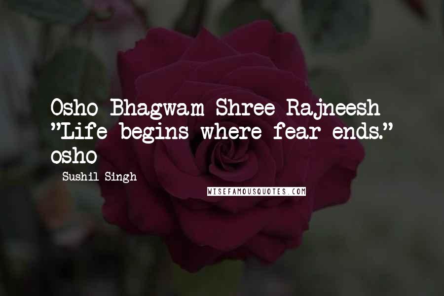Sushil Singh quotes: Osho Bhagwam Shree Rajneesh "Life begins where fear ends." osho