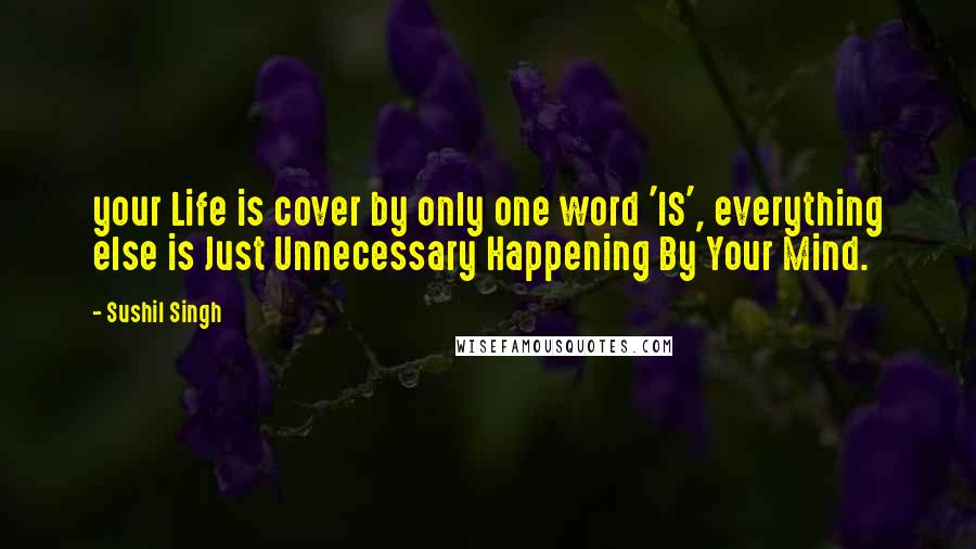 Sushil Singh quotes: your Life is cover by only one word 'IS', everything else is Just Unnecessary Happening By Your Mind.