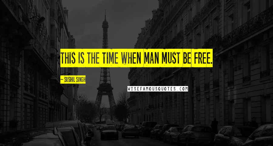 Sushil Singh quotes: this IS the time when man must be Free.