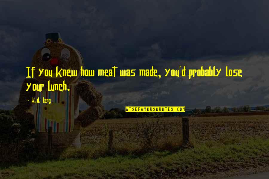 Sushmita Sen Best Quotes By K.d. Lang: If you knew how meat was made, you'd