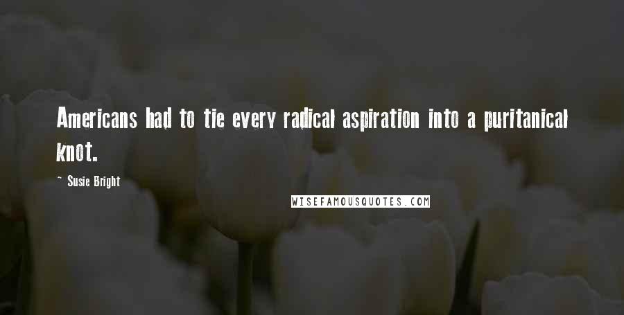 Susie Bright quotes: Americans had to tie every radical aspiration into a puritanical knot.