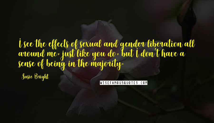 Susie Bright quotes: I see the effects of sexual and gender liberation all around me, just like you do, but I don't have a sense of being in the majority.