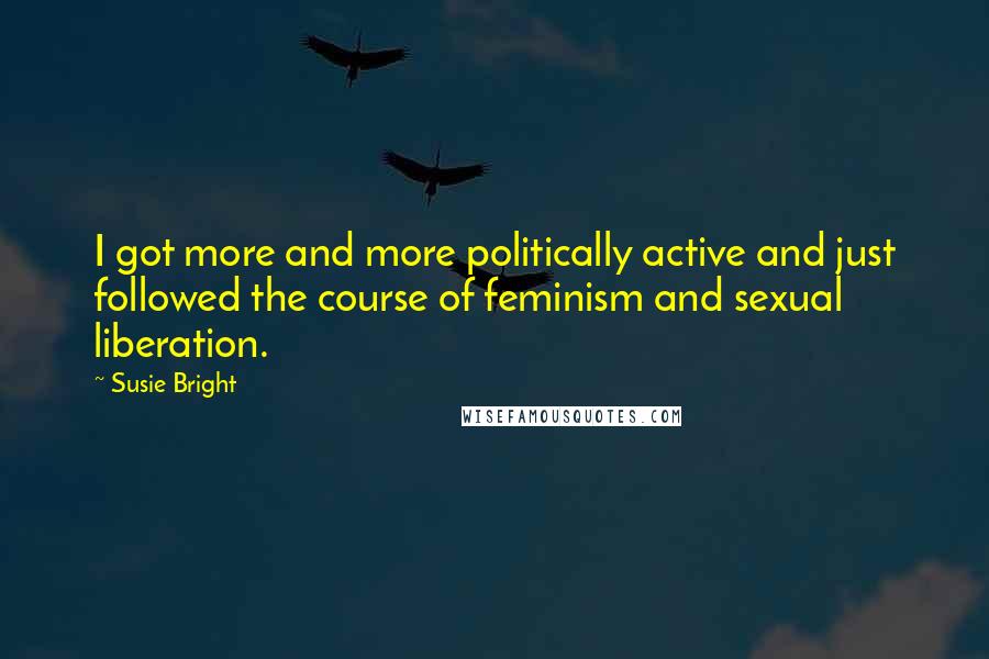 Susie Bright quotes: I got more and more politically active and just followed the course of feminism and sexual liberation.