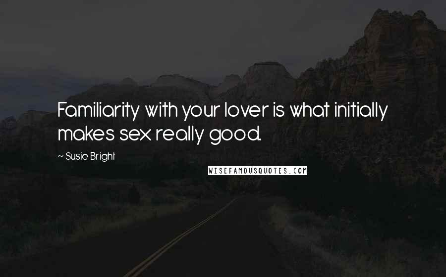 Susie Bright quotes: Familiarity with your lover is what initially makes sex really good.