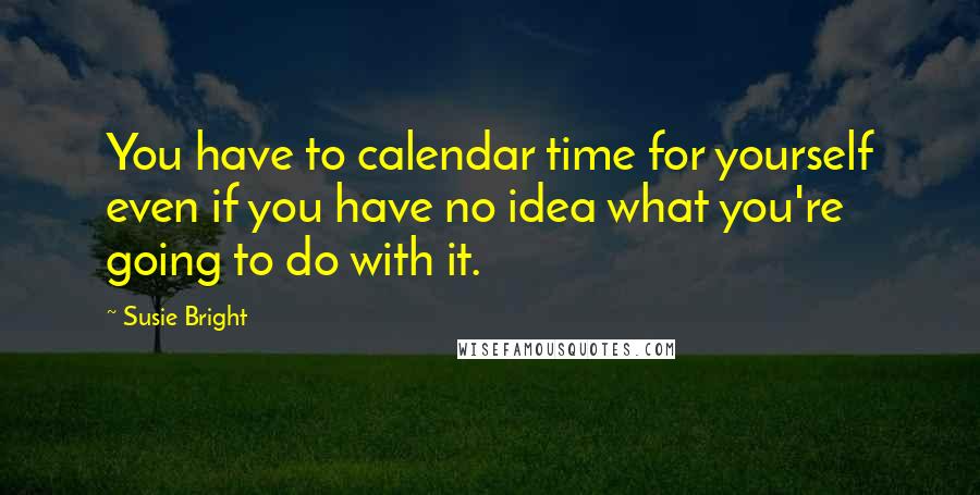 Susie Bright quotes: You have to calendar time for yourself even if you have no idea what you're going to do with it.