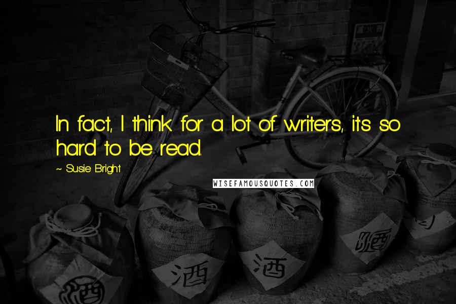 Susie Bright quotes: In fact, I think for a lot of writers, it's so hard to be read.